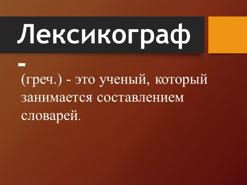 Лексикограф - (греч.) - это ученый, который занимается составлением словарей