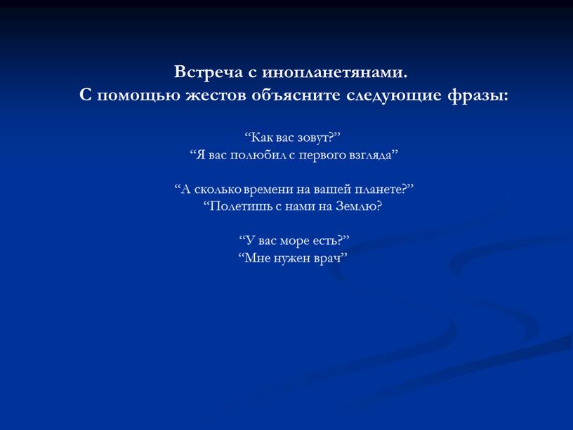 Встреча с инопланетянами. С помощью жестов объясните следующие фразы: “Как вас зовут?” “Я вас полюбил с первого взгляда” “А сколько времени на вашей планете?” “Полетишь…