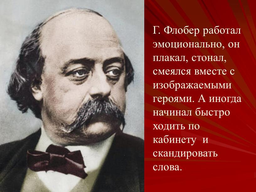 Г. Флобер работал эмоционально, он плакал, стонал, смеялся вместе с изображаемыми героями