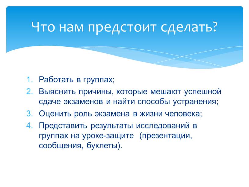 Работать в группах; Выяснить причины, которые мешают успешной сдаче экзаменов и найти способы устранения;