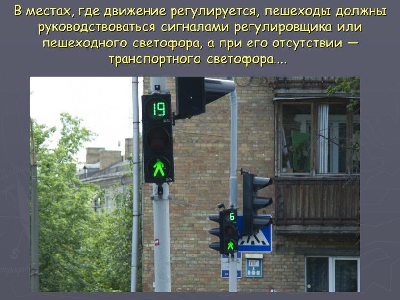 В местах, где движение регулируется, пешеходы должны руководствоваться сигналами регулировщика или пешеходного светофора, а при его отсутствии — транспортного светофора