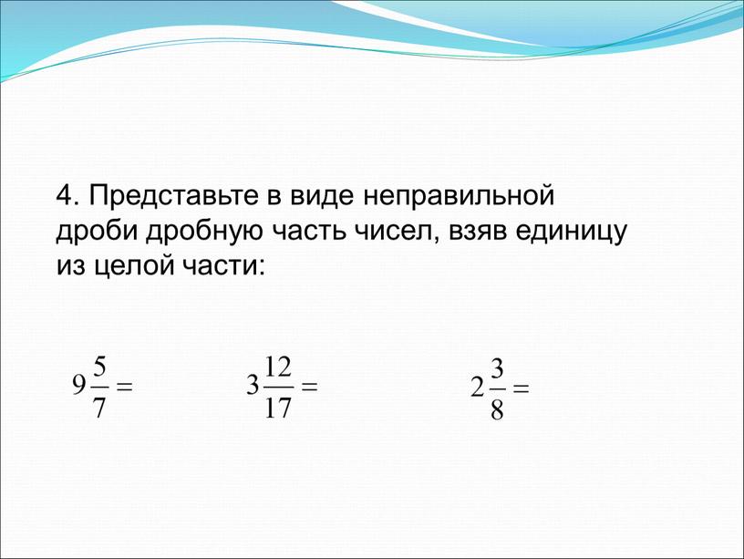 Представьте в виде неправильной дроби дробную часть чисел, взяв единицу из целой части: