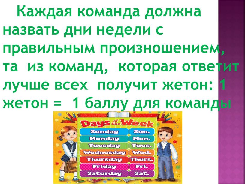 Каждая команда должна назвать дни недели с правильным произношением, та из команд, которая ответит лучше всех получит жетон: 1 жетон = 1 баллу для команды