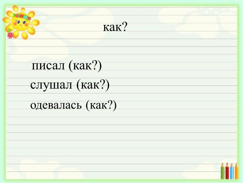 как? писал (как?) слушал (как?) одевалась (как?)