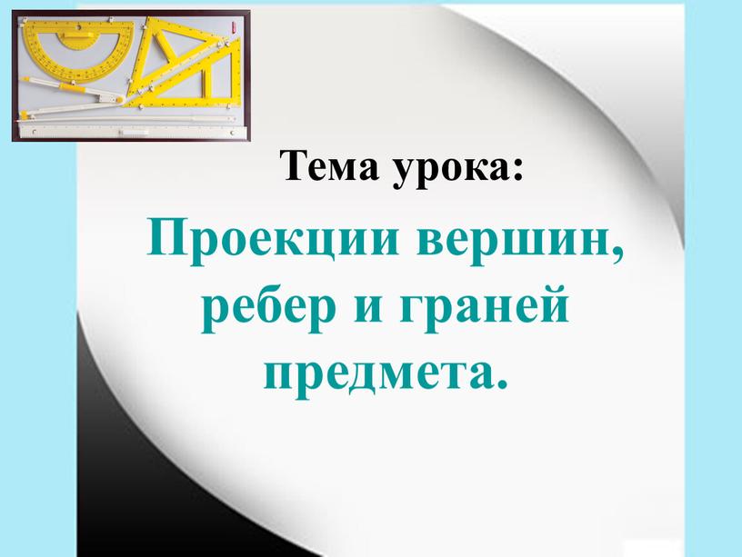 Тема урока: Проекции вершин, ребер и граней предмета