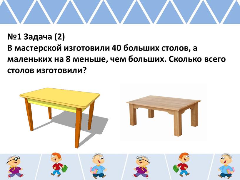 Задача (2) В мастерской изготовили 40 больших столов, а маленьких на 8 меньше, чем больших