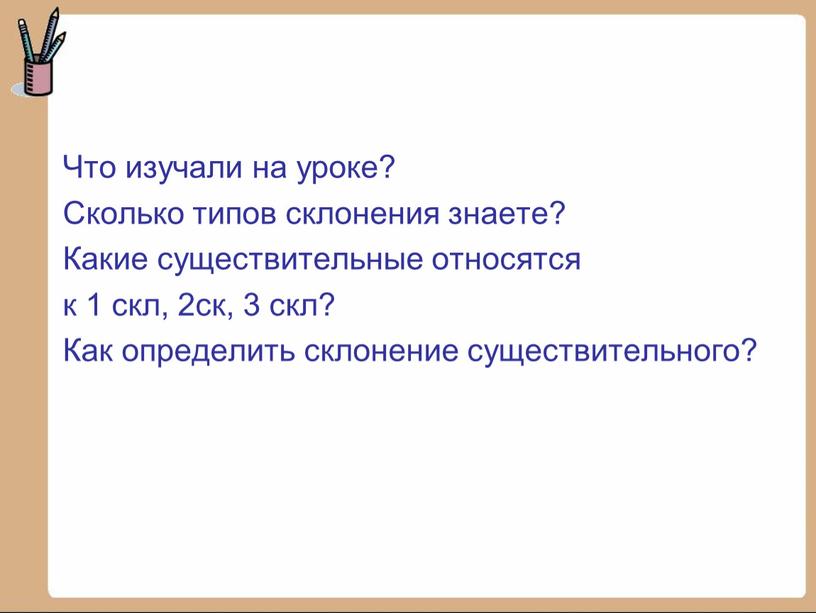 Что изучали на уроке? Сколько типов склонения знаете?