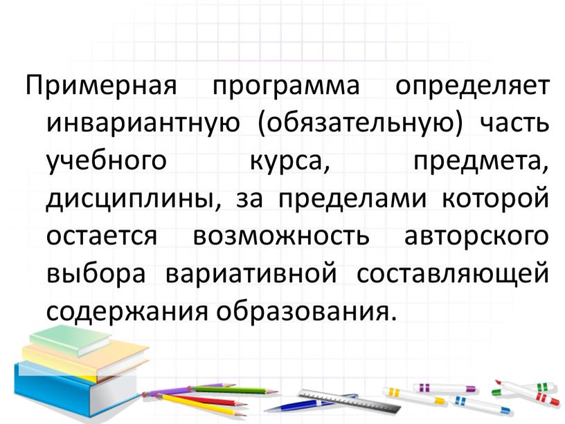 Примерная программа определяет инвариантную (обязательную) часть учебного курса, предмета, дисциплины, за пределами которой остается возможность авторского выбора вариативной составляющей содержания образования