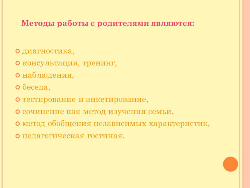 Методы работы с родителями являются: диагностика, консультация, тренинг, наблюдения, беседа, тестирование и анкетирование, сочинение как метод изучения семьи, метод обобщения независимых характеристик, педагогическая гостиная