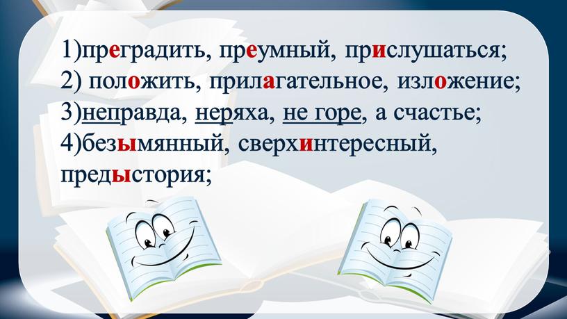 1)пр е градить, пр е умный, пр и слушаться; 2) пол о жить, прил а гательное, изл о жение; 3)неправда, неряха, не горе, а счастье;…