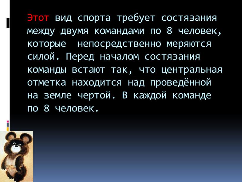 Этот вид спорта требует состязания между двумя командами по 8 человек, которые непосредственно меряются силой