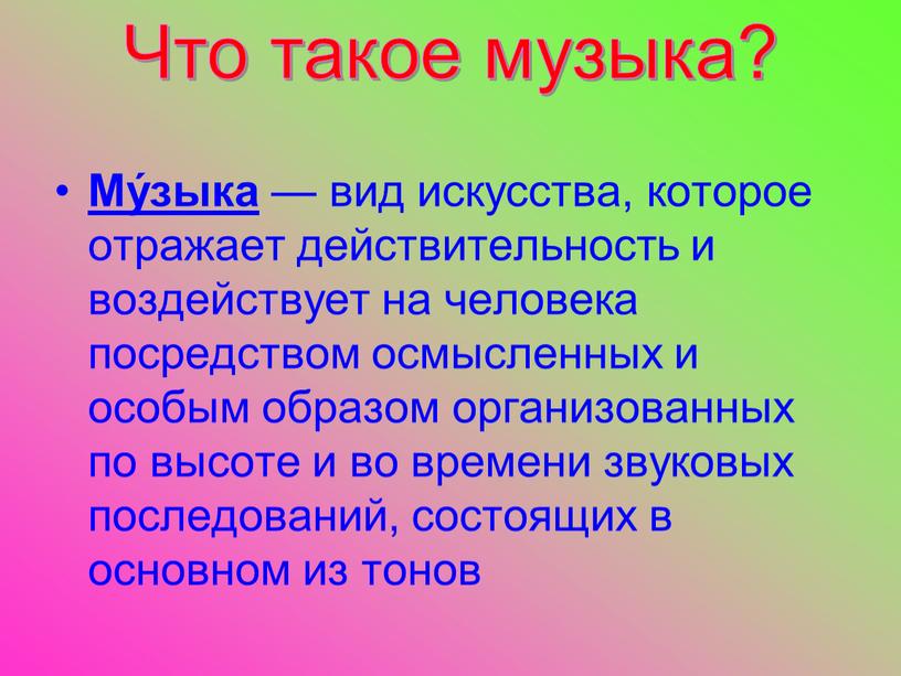 Что такое музыка? Му́зыка — вид искусства, которое отражает действительность и воздействует на человека посредством осмысленных и особым образом организованных по высоте и во времени…