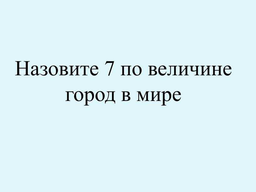 Назовите 7 по величине город в мире