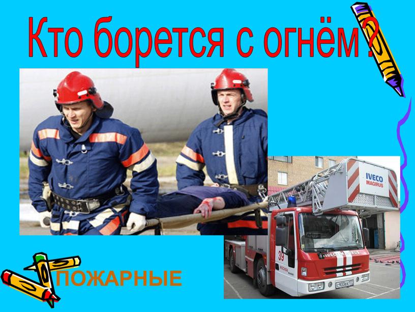 Кто борется с огнём? ПОЖАРНЫЕ