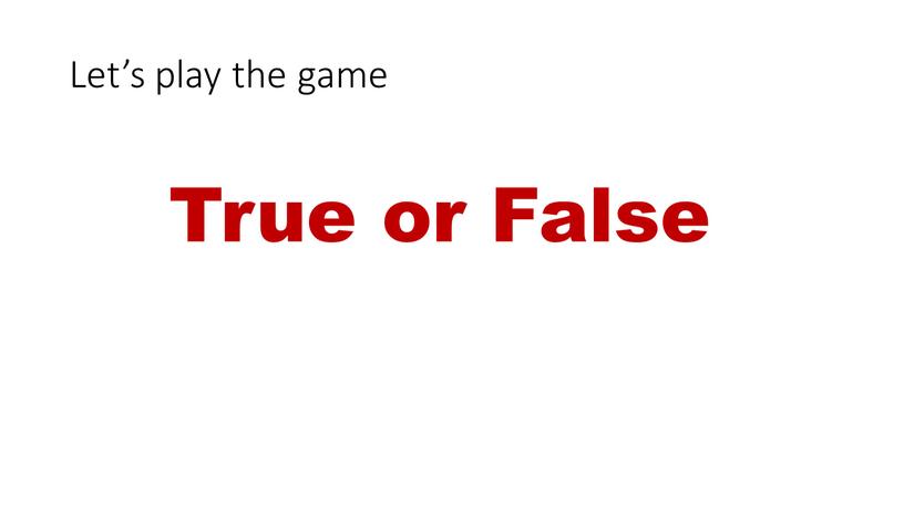 Let’s play the game True or False