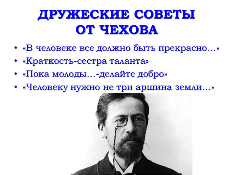 ДРУЖЕСКИЕ СОВЕТЫ ОТ ЧЕХОВА «В человеке все должно быть прекрасно…» «Краткость-сестра таланта» «Пока молоды…-делайте добро» «Человеку нужно не три аршина земли…»