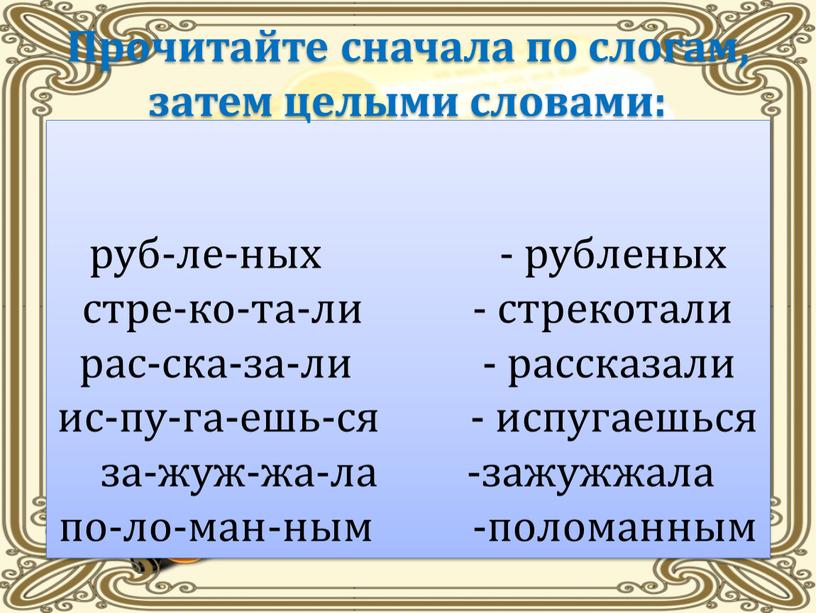 Прочитайте сначала по слогам, затем целыми словами: руб-ле-ных - рубленых стре-ко-та-ли - стрекотали рас-ска-за-ли - рассказали ис-пу-га-ешь-ся - испугаешься за-жуж-жа-ла -зажужжала по-ло-ман-ным -поломанным