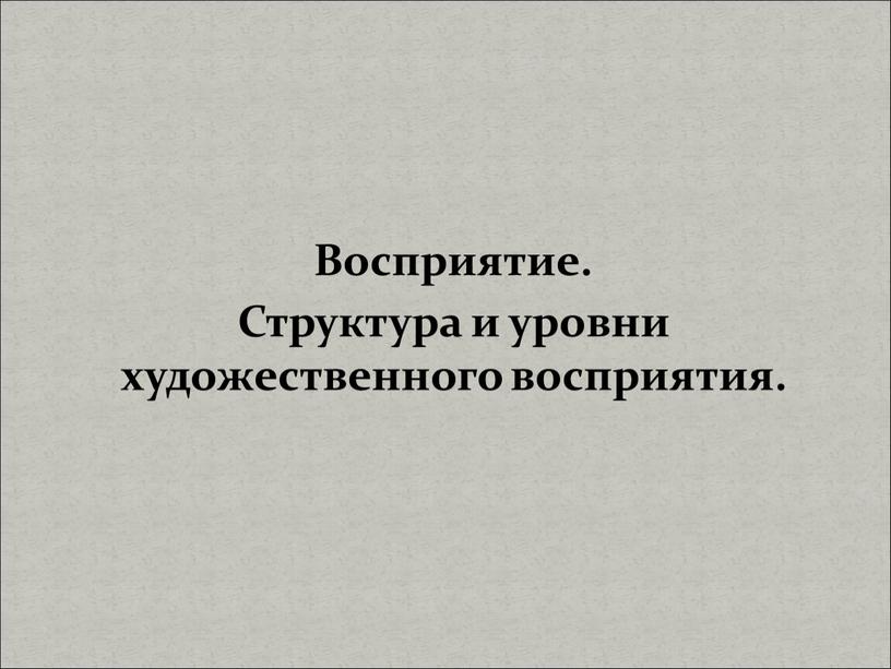 Восприятие. Структура и уровни художественного восприятия