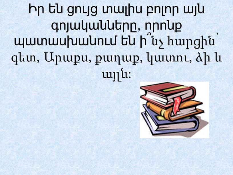 Իր են ցույց տալիս բոլոր այն գոյականները, որոնք պատասխանում են ի՞նչ հարցին՝ գետ, Արաքս, քաղաք, կատու, ձի և այլն: