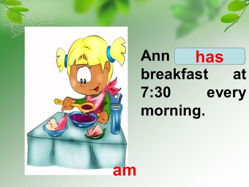 Ann have/ has breakfast at 7:30 every morning