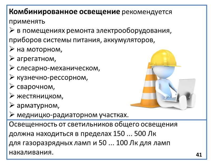 Комбинированное освещение рекомендуется применять в помещениях ремонта электрооборудования, приборов системы питания, аккумуляторов, на моторном, агрегатном, слесарно-механическом, кузнечно-рессорном, сварочном, жестяницком, арматурном, медницко-радиаторном участках