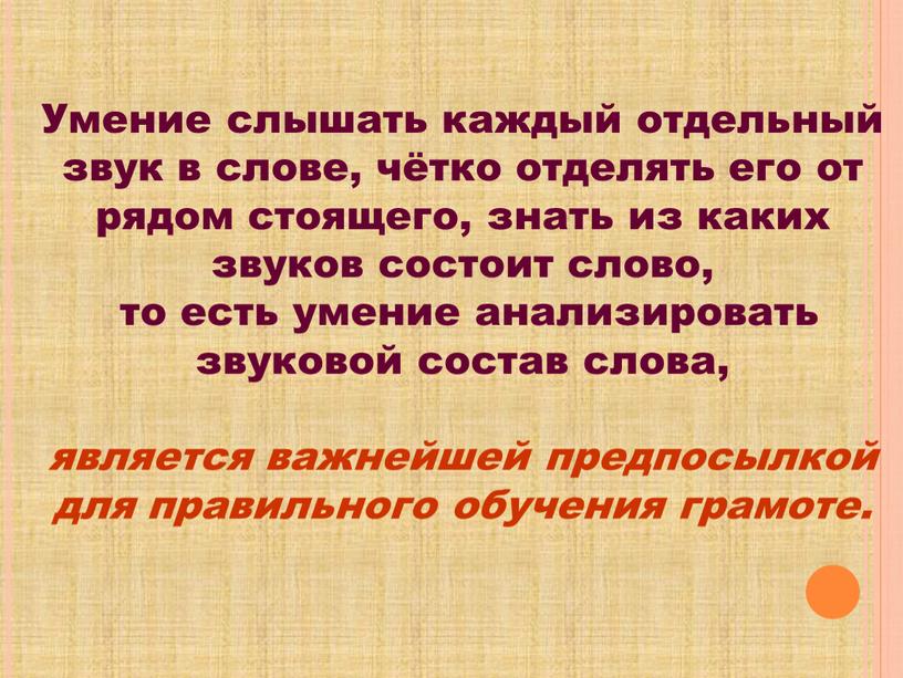 Умение слышать каждый отдельный звук в слове, чётко отделять его от рядом стоящего, знать из каких звуков состоит слово, то есть умение анализировать звуковой состав…