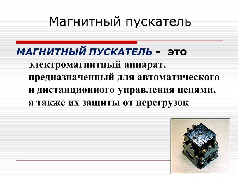 Магнитный пускатель МАГНИТНЫЙ ПУСКАТЕЛЬ - это электромагнитный аппарат, предназначенный для автоматического и дистанционного управления цепями, а также их защиты от перегрузок
