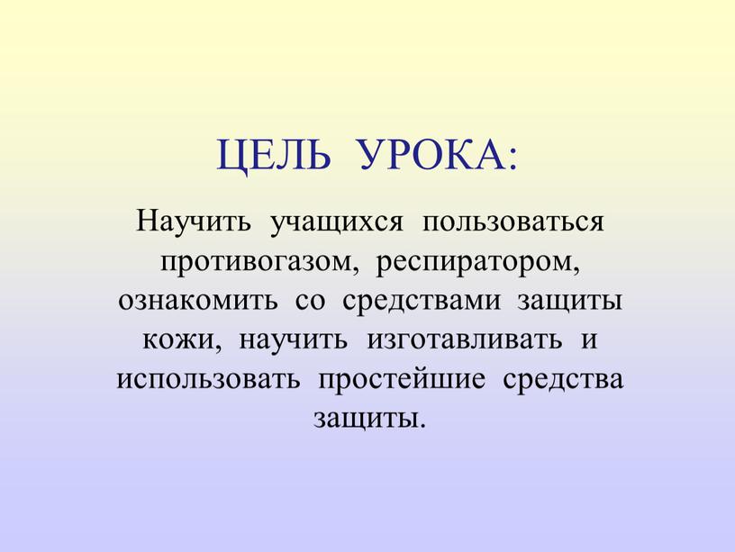 ЦЕЛЬ УРОКА: Научить учащихся пользоваться противогазом, респиратором, ознакомить со средствами защиты кожи, научить изготавливать и использовать простейшие средства защиты