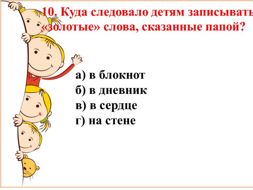 Куда следовало детям записывать «золотые» слова, сказанные папой? а) в блокнот б) в дневник в) в сердце г) на стене