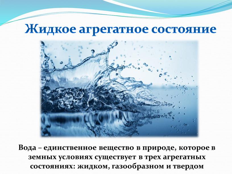 Жидкое агрегатное состояние Вода – единственное вещество в природе, которое в земных условиях существует в трех агрегатных состояниях: жидком, газообразном и твердом