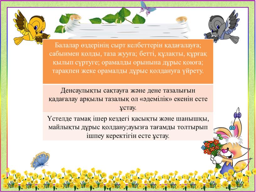 Балалар өздерінің сырт келбеттерін қадағалауға; сабынмен қолды, таза жууға; бетті, құлақты, құрғақ қылып сүртуге; орамалды орынына дұрыс қоюға; тарақпен жеке орамалды дұрыс қолдануға үйрету