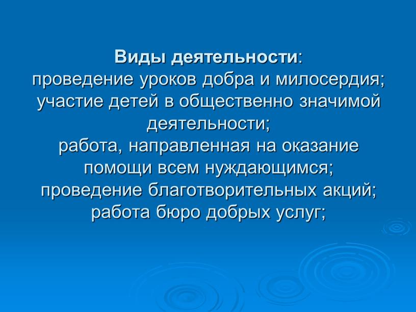 Виды деятельности : проведение уроков добра и милосердия; участие детей в общественно значимой деятельности; работа, направленная на оказание помощи всем нуждающимся; проведение благотворительных акций; работа…