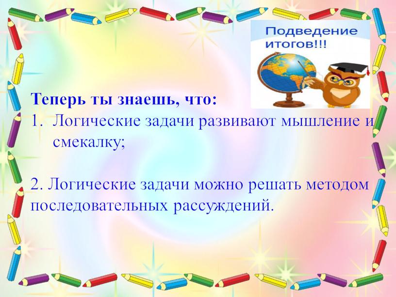 Теперь ты знаешь, что: Логические задачи развивают мышление и смекалку; 2