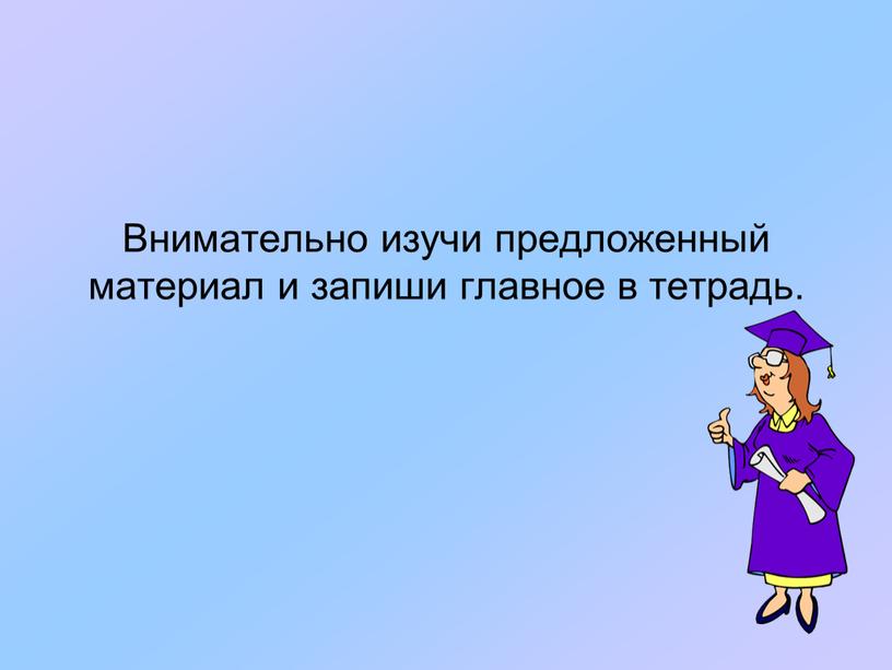 Внимательно изучи предложенный материал и запиши главное в тетрадь