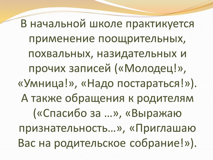 В начальной школе практикуется применение поощрительных, похвальных, назидательных и прочих записей («Молодец!», «Умница!», «Надо постараться!»)