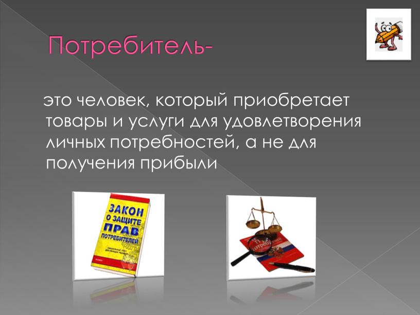 Потребитель- это человек, который приобретает товары и услуги для удовлетворения личных потребностей, а не для получения прибыли