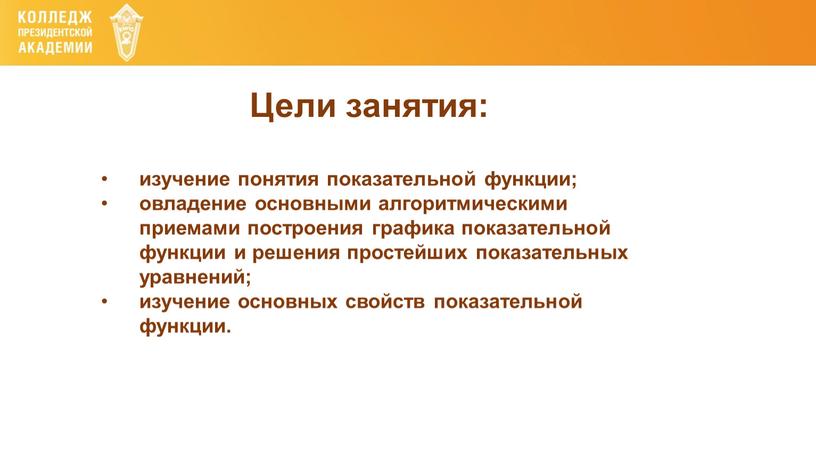 Цели занятия: изучение понятия показательной функции; овладение основными алгоритмическими приемами построения графика показательной функции и решения простейших показательных уравнений; изучение основных свойств показательной функции