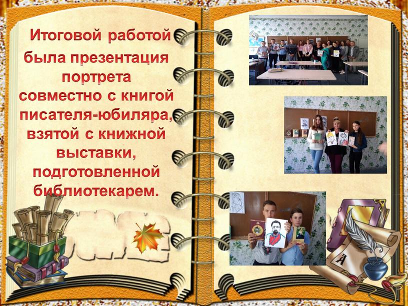 Итоговой работой была презентация портрета совместно с книгой писателя-юбиляра, взятой с книжной выставки, подготовленной библиотекарем