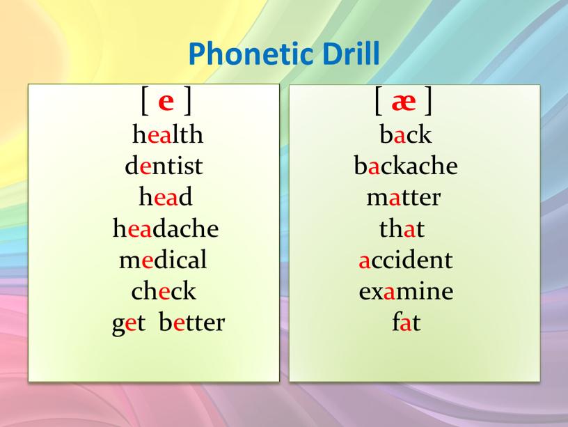 Phonetic Drill [ e ] health dentist head headache medical check get better [ æ ] back backache matter that accident examine fat