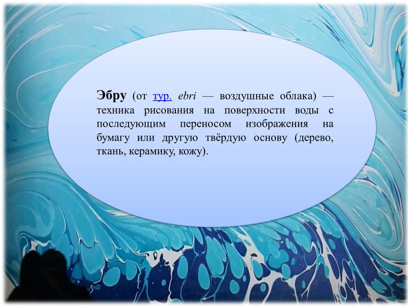 Эбру (от тур. ebri — воздушные облака) — техника рисования на поверхности воды с последующим переносом изображения на бумагу или другую твёрдую основу (дерево, ткань,…