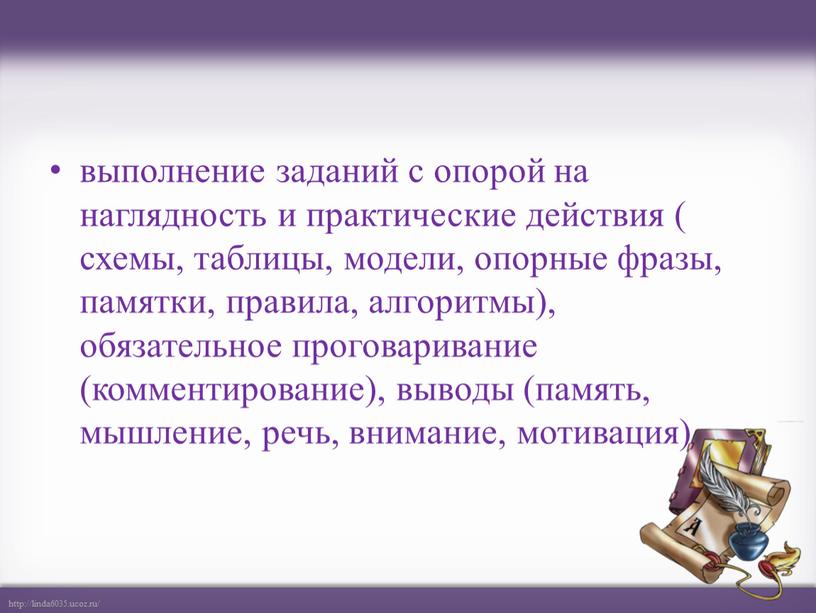 выполнение заданий с опорой на наглядность и практические действия ( схемы, таблицы, модели, опорные фразы, памятки, правила, алгоритмы), обязательное проговаривание (комментирование), выводы (память, мышление, речь,…