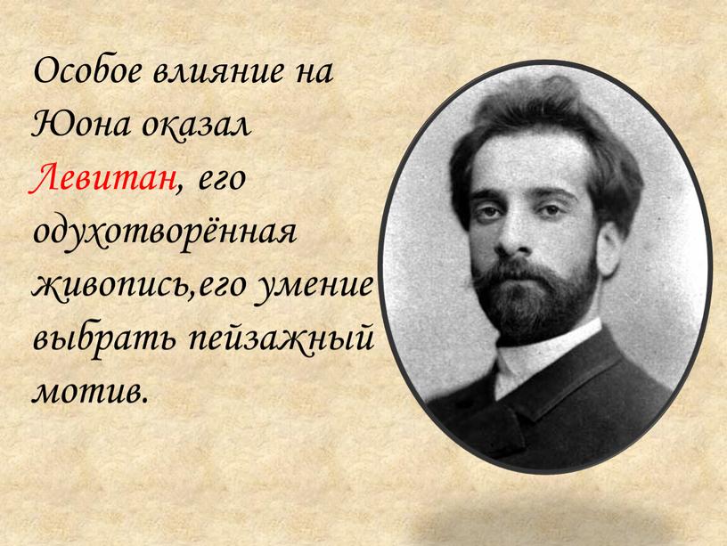 Особое влияние на Юона оказал Левитан, его одухотворённая живопись,его умение выбрать пейзажный мотив