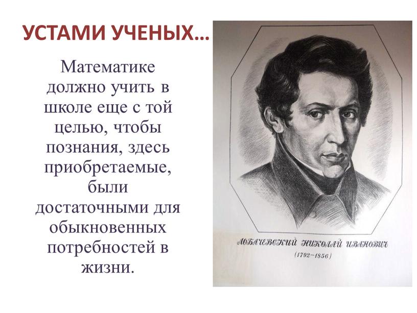 УСТАМИ УЧЕНЫХ… Математике должно учить в школе еще с той целью, чтобы познания, здесь приобретаемые, были достаточными для обыкновенных потребностей в жизни