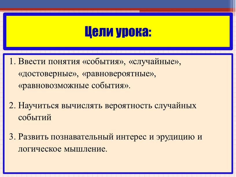 Цели урока: 1. Ввести понятия «события», «случайные», «достоверные», «равновероятные», «равновозможные события»