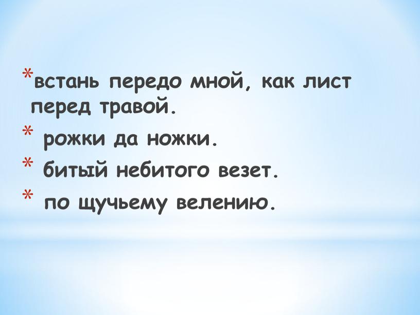 встань передо мной, как лист перед травой. рожки да ножки. битый небитого везет. по щучьему велению.