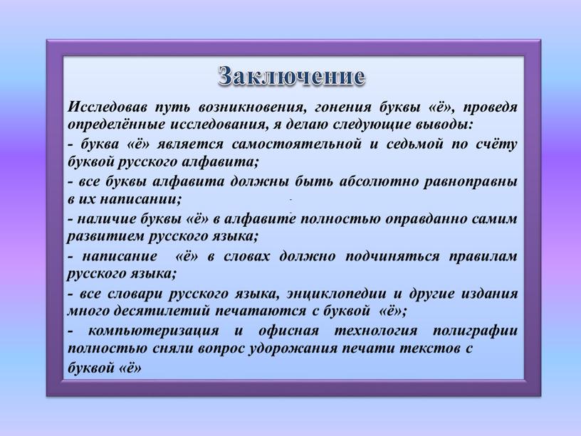 Заключение Исследовав путь возникновения, гонения буквы «ё», проведя определённые исследования, я делаю следующие выводы: - буква «ё» является самостоятельной и седьмой по счёту буквой русского…