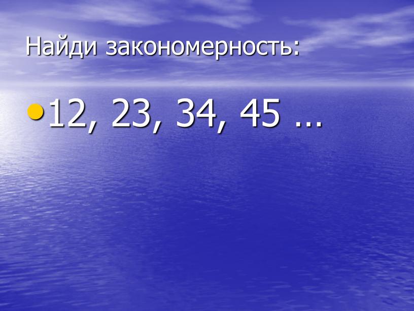 Найди закономерность: 12, 23, 34, 45 …