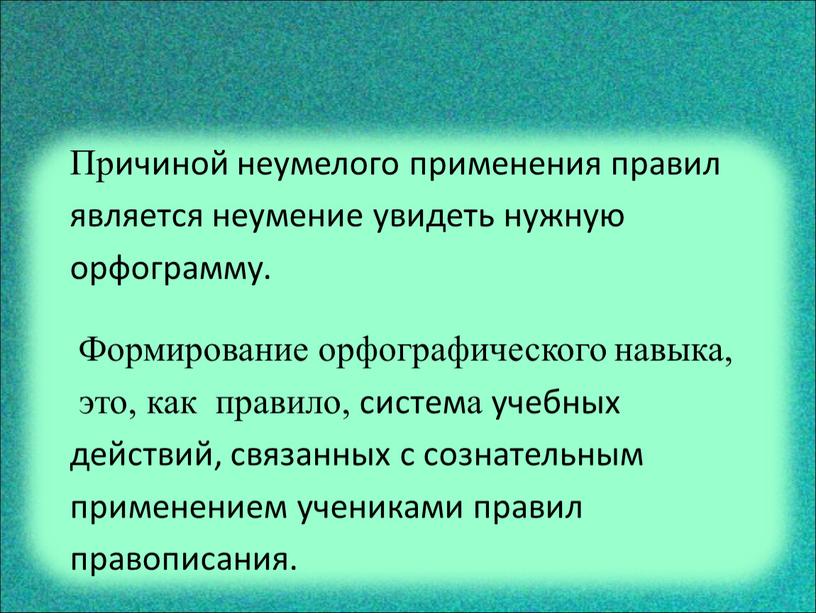 Причиной неумелого применения правил является неумение увидеть нужную орфограмму