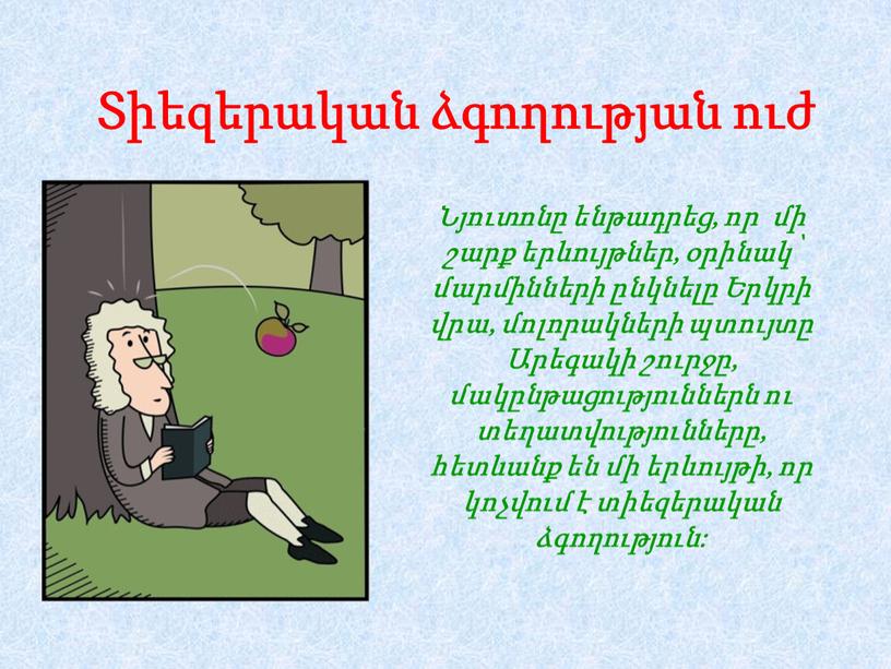 Տիեզերական ձգողության ուժ Նյուտոնը ենթադրեց, որ մի շարք երևույթներ, օրինակ՝ մարմինների ընկնելը Երկրի վրա, մոլորակների պտույտը Արեգակի շուրջը, մակընթացություններն ու տեղատվությունները, հետևանք են մի երևույթի,…