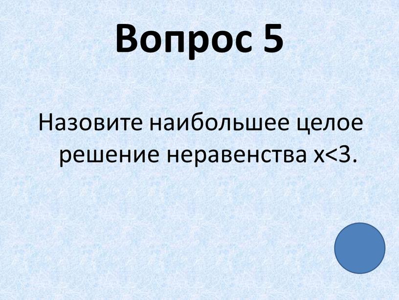 Вопрос 5 Назовите наибольшее целое решение неравенства х<3